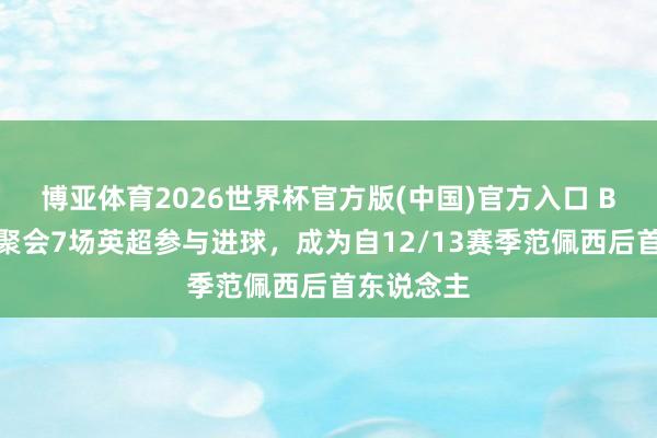 博亚体育2026世界杯官方版(中国)官方入口 B费在曼联聚会7场英超参与进球，成为自12/13赛季范佩西后首东说念主