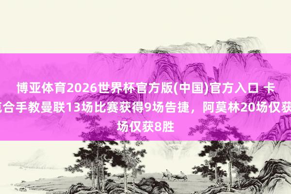 博亚体育2026世界杯官方版(中国)官方入口 卡里克合手教曼联13场比赛获得9场告捷，阿莫林20场仅获8胜