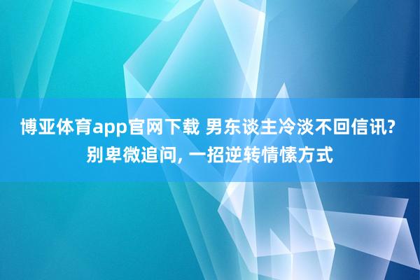 博亚体育app官网下载 男东谈主冷淡不回信讯? 别卑微追问, 一招逆转情愫方式