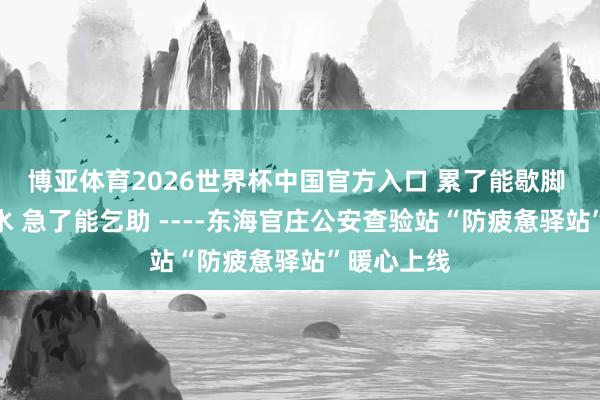 博亚体育2026世界杯中国官方入口 累了能歇脚 渴了能喝水 急了能乞助 ----东海官庄公安查验站“防疲惫驿站”暖心上线