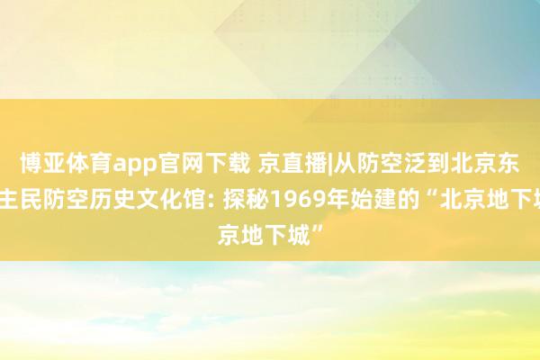 博亚体育app官网下载 京直播|从防空泛到北京东谈主民防空历史文化馆: 探秘1969年始建的“北京地下城”