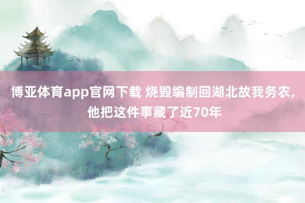 博亚体育app官网下载 烧毁编制回湖北故我务农, 他把这件事藏了近70年