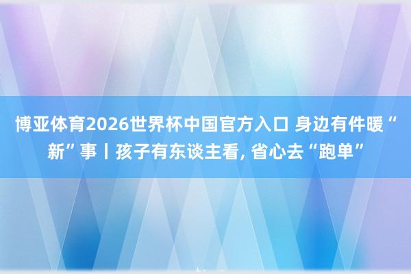 博亚体育2026世界杯中国官方入口 身边有件暖“新”事丨孩子有东谈主看, 省心去“跑单”