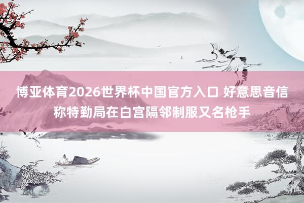 博亚体育2026世界杯中国官方入口 好意思音信称特勤局在白宫隔邻制服又名枪手