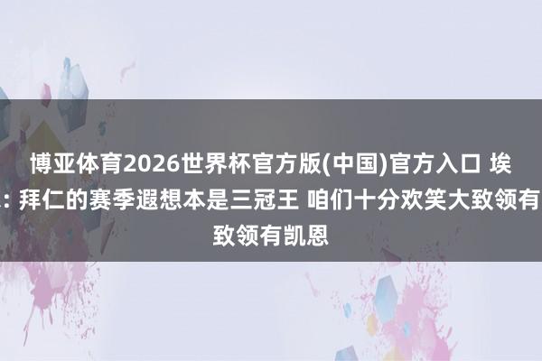 博亚体育2026世界杯官方版(中国)官方入口 埃贝尔: 拜仁的赛季遐想本是三冠王 咱们十分欢笑大致领有凯恩