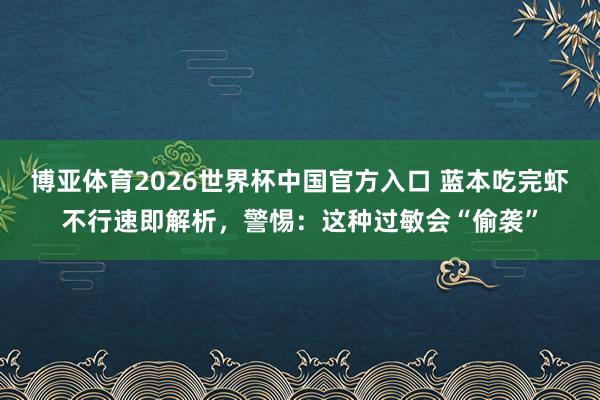 博亚体育2026世界杯中国官方入口 蓝本吃完虾不行速即解析,警惕:这种过敏会“偷袭”