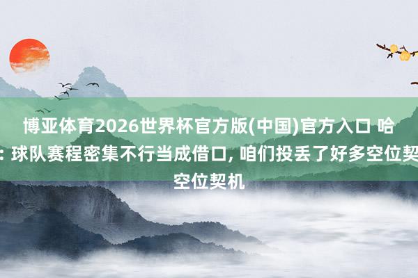 博亚体育2026世界杯官方版(中国)官方入口 哈登: 球队赛程密集不行当成借口, 咱们投丢了好多空位契机