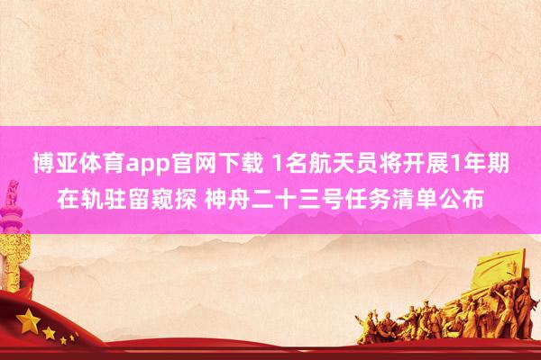博亚体育app官网下载 1名航天员将开展1年期在轨驻留窥探 神舟二十三号任务清单公布