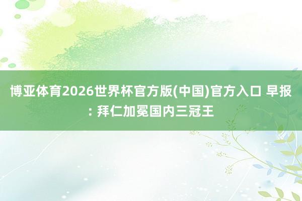 博亚体育2026世界杯官方版(中国)官方入口 早报: 拜仁加冕国内三冠王