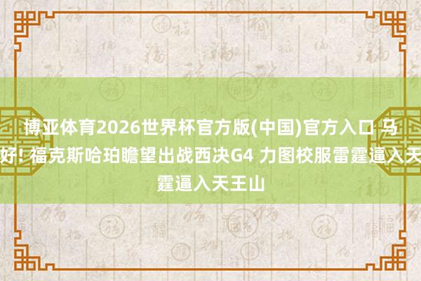 博亚体育2026世界杯官方版(中国)官方入口 马刺利好! 福克斯哈珀瞻望出战西决G4 力图校服雷霆逼入天王山