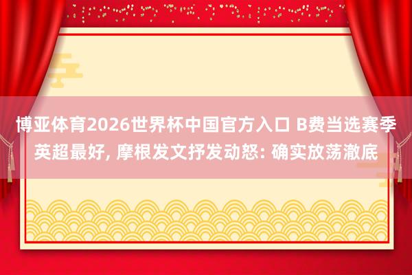 博亚体育2026世界杯中国官方入口 B费当选赛季英超最好, 摩根发文抒发动怒: 确实放荡澈底