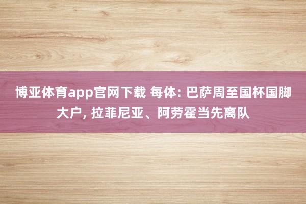 博亚体育app官网下载 每体: 巴萨周至国杯国脚大户, 拉菲尼亚、阿劳霍当先离队