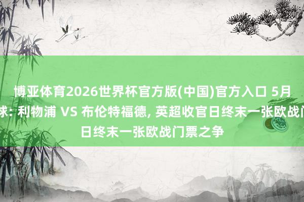 博亚体育2026世界杯官方版(中国)官方入口 5月24日足球: 利物浦 VS 布伦特福德, 英超收官日终末一张欧战门票之争