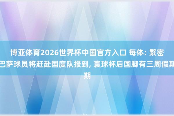 博亚体育2026世界杯中国官方入口 每体: 繁密巴萨球员将赶赴国度队报到, 寰球杯后国脚有三周假期