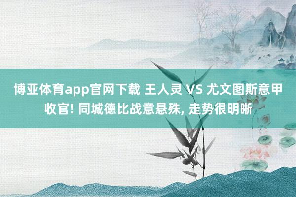 博亚体育app官网下载 王人灵 VS 尤文图斯意甲收官! 同城德比战意悬殊, 走势很明晰