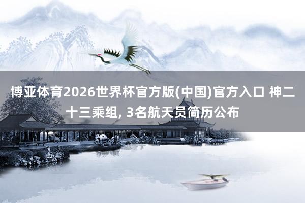 博亚体育2026世界杯官方版(中国)官方入口 神二十三乘组, 3名航天员简历公布
