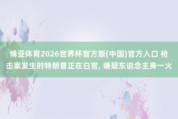 博亚体育2026世界杯官方版(中国)官方入口 枪击案发生时特朗普正在白宫， 嫌疑东说念主身一火