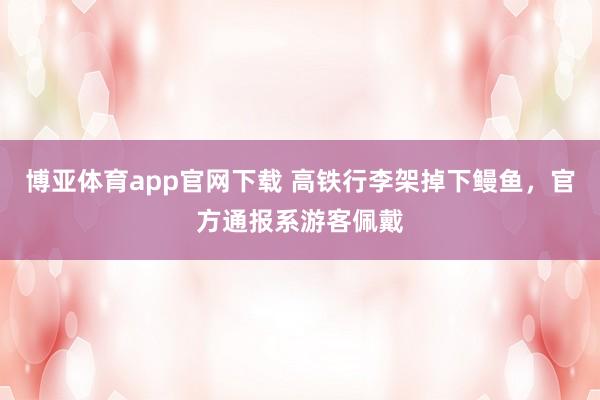博亚体育app官网下载 高铁行李架掉下鳗鱼,官方通报系游客佩戴