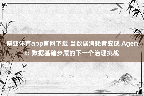 博亚体育app官网下载 当数据消耗者变成 Agent: 数据基础步履的下一个治理挑战