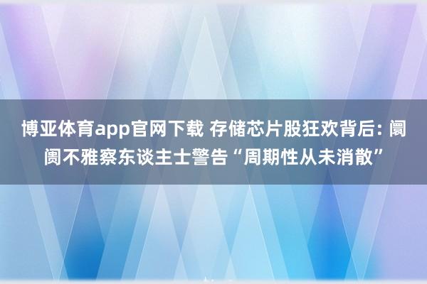 博亚体育app官网下载 存储芯片股狂欢背后: 阛阓不雅察东谈主士警告“周期性从未消散”