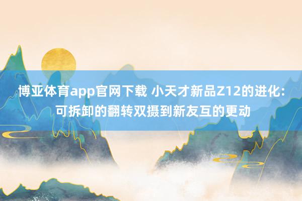博亚体育app官网下载 小天才新品Z12的进化: 可拆卸的翻转双摄到新友互的更动