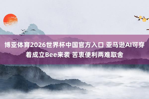 博亚体育2026世界杯中国官方入口 亚马逊AI可穿着成立Bee来袭 苦衷便利两难取舍