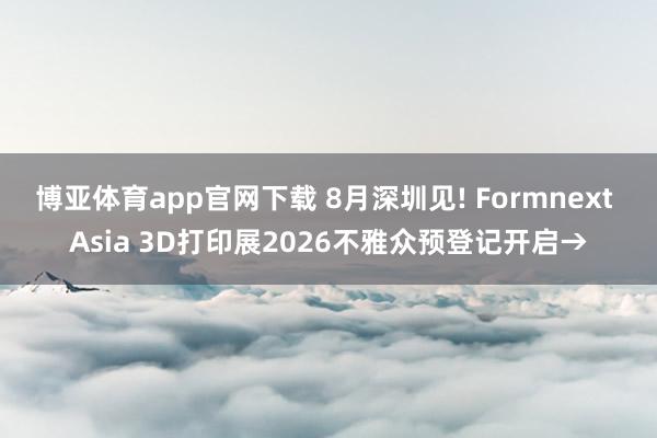 博亚体育app官网下载 8月深圳见! Formnext Asia 3D打印展2026不雅众预登记开启→