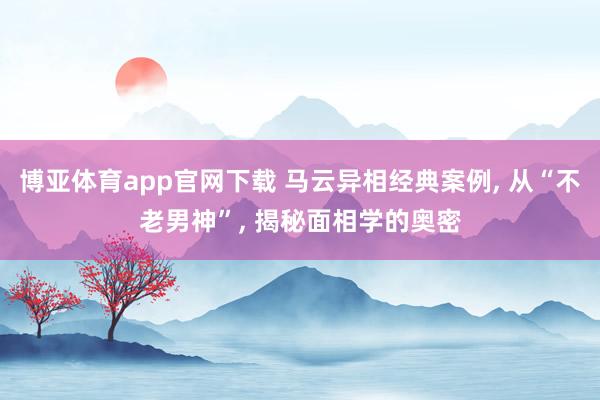 博亚体育app官网下载 马云异相经典案例, 从“不老男神”, 揭秘面相学的奥密
