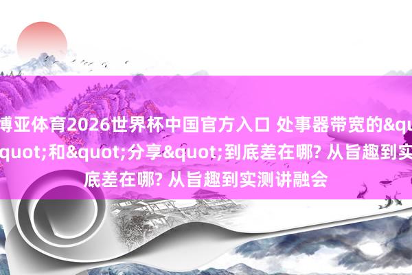 博亚体育2026世界杯中国官方入口 处事器带宽的"独享"和"分享"到底差在哪? 从旨趣到实测讲融会