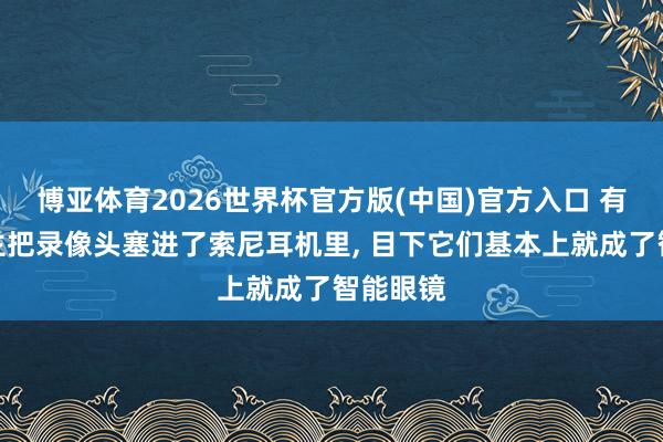 博亚体育2026世界杯官方版(中国)官方入口 有东说念主把录像头塞进了索尼耳机里， 目下它们基本上就成了智能眼镜