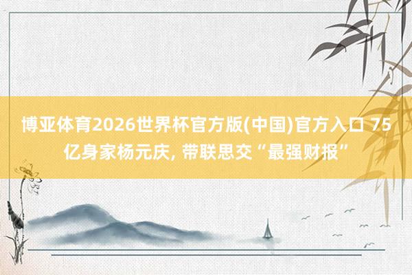 博亚体育2026世界杯官方版(中国)官方入口 75亿身家杨元庆, 带联思交“最强财报”