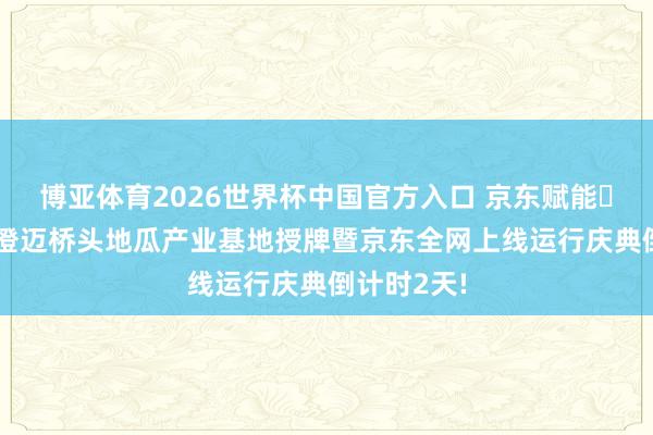 博亚体育2026世界杯中国官方入口 京东赋能・桥头地瓜|澄迈桥头地瓜产业基地授牌暨京东全网上线运行庆典倒计时2天!