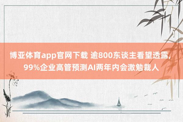 博亚体育app官网下载 逾800东谈主看望透露, 99%企业高管预测AI两年内会激勉裁人