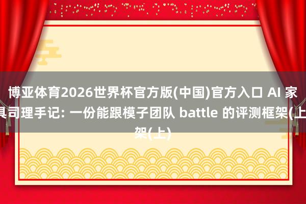 博亚体育2026世界杯官方版(中国)官方入口 AI 家具司理手记: 一份能跟模子团队 battle 的评测框架(上)