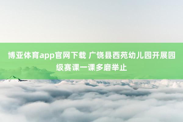 博亚体育app官网下载 广饶县西苑幼儿园开展园级赛课一课多磨举止