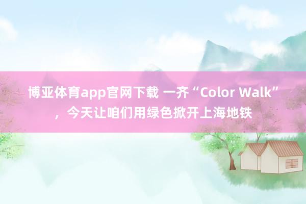 博亚体育app官网下载 一齐“Color Walk”,今天让咱们用绿色掀开上海地铁