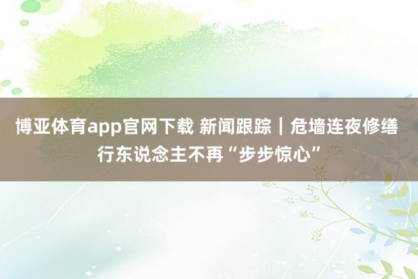 博亚体育app官网下载 新闻跟踪｜危墙连夜修缮 行东说念主不再“步步惊心”
