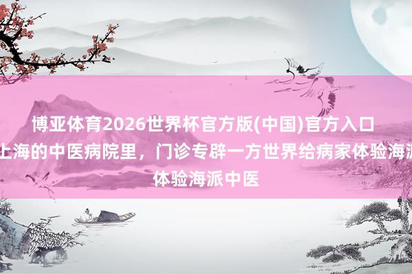 博亚体育2026世界杯官方版(中国)官方入口 视频|上海的中医病院里,门诊专辟一方世界给病家体验海派中医