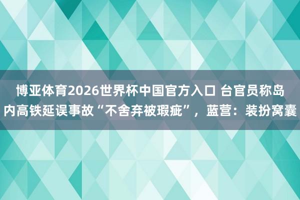 博亚体育2026世界杯中国官方入口 台官员称岛内高铁延误事故“不舍弃被瑕疵”，蓝营：装扮窝囊
