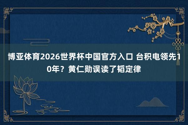 博亚体育2026世界杯中国官方入口 台积电领先10年?黄仁勋误读了韬定律