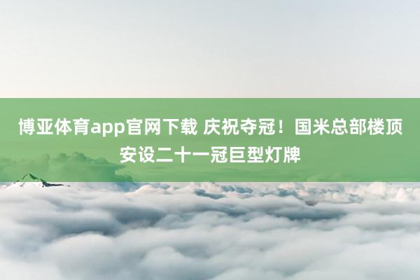 博亚体育app官网下载 庆祝夺冠！国米总部楼顶安设二十一冠巨型灯牌