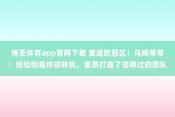 博亚体育app官网下载 重返欧冠区！乌姆蒂蒂：经验倒霉终迎转机，里昂打造了信得过的团队