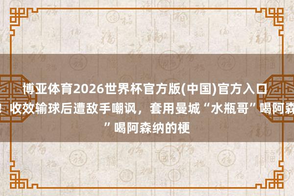 博亚体育2026世界杯官方版(中国)官方入口 掉链子！收效输球后遭敌手嘲讽，套用曼城“水瓶哥”喝阿森纳的梗