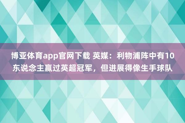 博亚体育app官网下载 英媒:利物浦阵中有10东说念主赢过英超冠军,但进展得像生手球队