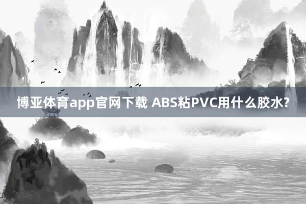 博亚体育app官网下载 ABS粘PVC用什么胶水?
