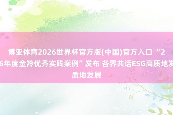 博亚体育2026世界杯官方版(中国)官方入口 “2026年度金羚优秀实践案例”发布 各界共话ESG高质地发展