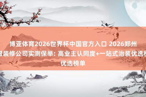 博亚体育2026世界杯中国官方入口 2026郑州靠谱装修公司实测保举: 高业主认同度+一站式治装优选榜单