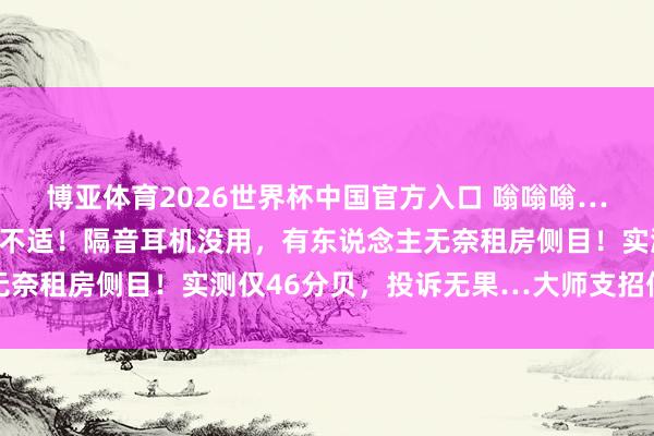 博亚体育2026世界杯中国官方入口 嗡嗡嗡…上海不少住户感到热烈不适!隔音耳机没用,有东说念主无奈租房侧目!实测仅46分贝,投诉无果…大师支招低频噪声