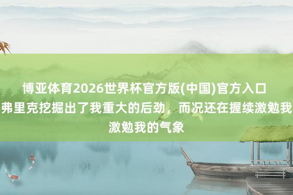 博亚体育2026世界杯官方版(中国)官方入口 费兰:弗里克挖掘出了我重大的后劲,而况还在握续激勉我的气象