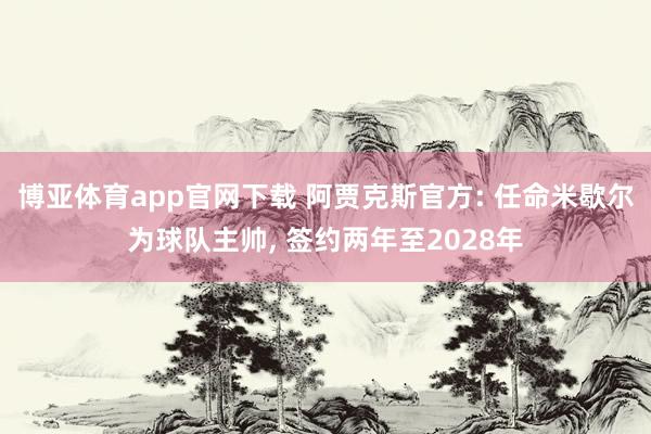 博亚体育app官网下载 阿贾克斯官方: 任命米歇尔为球队主帅， 签约两年至2028年